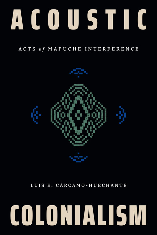 Acoustic Colonialism (Acts of Mapuche Interference) by Luis E. Cárcamo-Huechante, 9781478032632