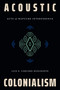 Acoustic Colonialism (Acts of Mapuche Interference) by Luis E. Cárcamo-Huechante, 9781478032632