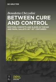 Between Cure and Control (Doctors, Convicts and Slaves in Tuscan and Papal Galleys (16th-18th Centuries)) by Benedetta Chizzolini, 9783111652894