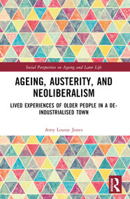 Ageing, Austerity, and Neoliberalism (Lived Experiences of Older People in a De-Industrialised Town) by Amy Jones, 9781032212418