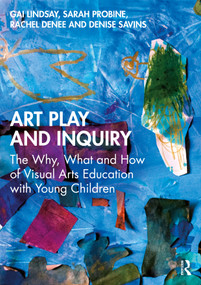 Art Play and Inquiry (The Why, What and How of Visual Arts Education with Young Children) by Gai Lindsay, Sarah Probine, Rachel Denee, Denise Savins, 9781032911960