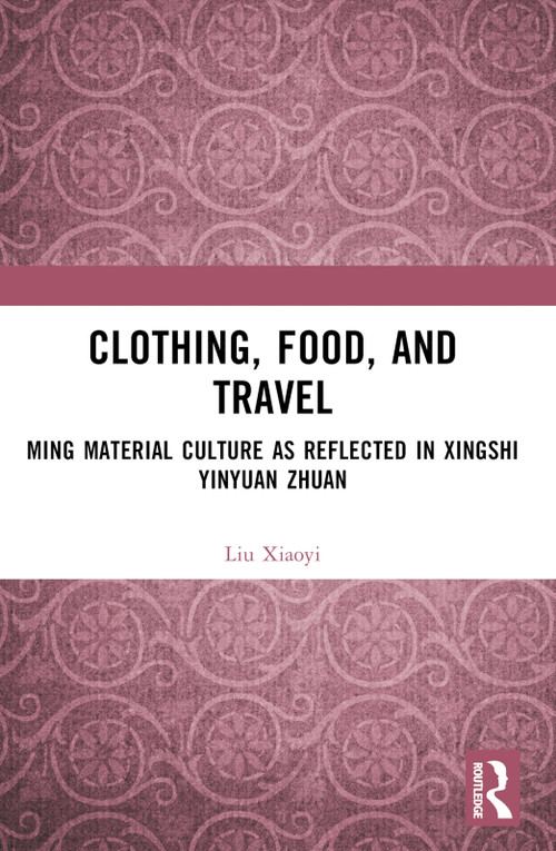 Clothing, Food, and Travel (Ming Material Culture as Reflected in Xingshi Yinyuan Zhuan) by Liu Xiaoyi, 9781032523262