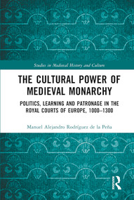 The Cultural Power of Medieval Monarchy (Politics, Learning and Patronage in the Royal Courts of Europe, 1000-1300) by Manuel Alejandro Rodríguez de la Peña, 9780367696016