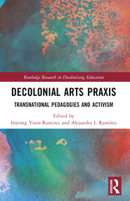 Decolonial Arts Praxis (Transnational Pedagogies and Activism) by Injeong Yoon-Ramirez, Alejandra I. Ramírez, 9780367752842