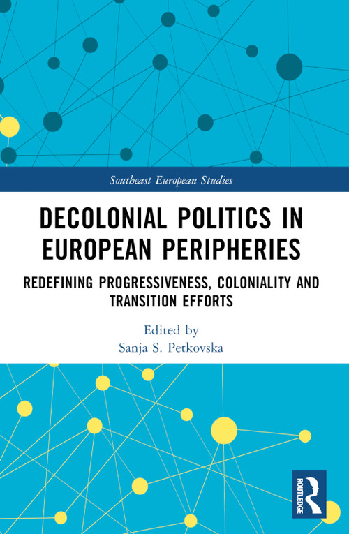 Decolonial Politics in European Peripheries (Redefining Progressiveness, Coloniality and Transition Efforts) by Sanja S. Petkovska, 9781032160382