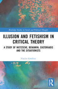 Illusion and Fetishism in Critical Theory (A study of Nietzsche, Benjamin, Castoriadis and the Situationists) by Vasilis Grollios, 9781032562728