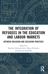 The Integration of Refugees in the Education and Labour Markets (Between Inclusion and Exclusion Practices) by Karolina Sobczak-Szelc, Marta Pachocka, Justyna Szałańska, 9781032133843
