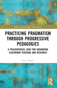 Practicing Pragmatism through Progressive Pedagogies (A Philosophical Lens for Grounding Classroom Teaching and Research) by Susan Jean Mayer, 9781032341873