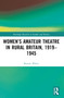 Women's Amateur Theatre in Rural Britain, 1919-1945 by Bonnie White, 9781032291307