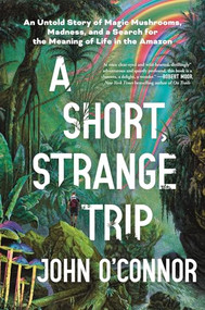 A Short, Strange Trip (An Untold Story of Magic Mushrooms, Madness, and a Search for the Meaning of Life in the Amazon) by John O'Connor, 9781464218088