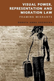 Visual Power, Representation and Migration Law (Framing Migrants) by Dorota Gozdecka, 9781474459990