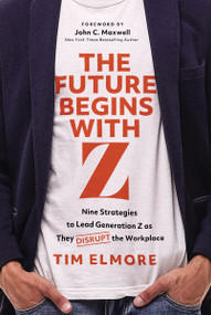 The Future Begins with Z (Nine Strategies to Lead Generation Z as They Disrupt the Workplace) by Tim Elmore, John C. Maxwell, 9781400256044