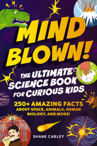 Mind Blown! The Ultimate Science Book for Curious Kids (250+ Amazing Facts About Space, Animals, Human Biology, and More!) by Shane Carley, 9781400353026