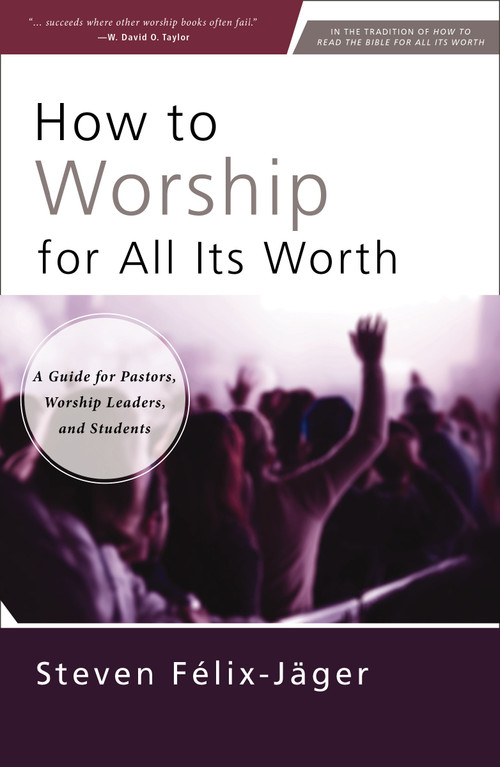 How to Worship for All Its Worth (A Guide for Pastors, Worship Leaders, and Students) by Steven Félix-Jäger, 9780310172666