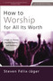 How to Worship for All Its Worth (A Guide for Pastors, Worship Leaders, and Students) by Steven Félix-Jäger, 9780310172666