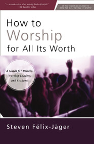 How to Worship for All Its Worth (A Guide for Pastors, Worship Leaders, and Students) by Steven Félix-Jäger, 9780310172666