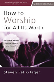 How to Worship for All Its Worth (A Guide for Pastors, Worship Leaders, and Students) by Steven Félix-Jäger, 9780310172666