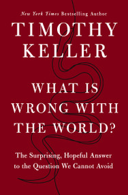 What Is Wrong with the World? (The Surprising, Hopeful Answer to the Question We Cannot Avoid) by Timothy Keller, 9780310370161