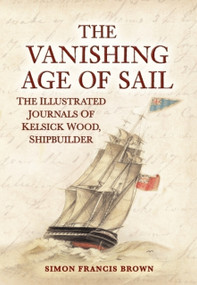 The Vanishing Age of Sail (The Illustrated Journals of Kelsick Wood, Shipbuilder) by Simon Francis Brown, 9781398124912