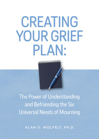 Creating Your Grief Plan (The Power of Understanding and Befriending the Six Universal Needs of Mourning) by Alan Wolfelt, Alan D. Wolfelt, 9781617223419