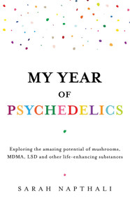 My Year of Psychedelics (Exploring the amazing potential of mushrooms, MDMA, LSD and other life-enhancing substances) by Sarah Napthali, 9781761470622
