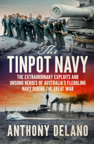 The Tinpot Navy (The extraordinary exploits and unsung heroes of Australia's fledgeling navy during the Great War) by Anthony Delano, 9781761472176