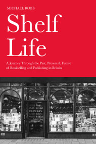 Shelf Life (A Journey Through the Past, Present & Future of Bookselling and Publishing in Britain) by Michael Robb, 9781803998367