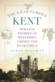 The A-Z of Curious Kent (Strange Stories of Mysteries, Crimes and Eccentrics) - 9781803999173 by Susan McGowan, 9781803999173