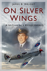 On Silver Wings (A Spitfire Ace Rediscovered) by James B. Wright, 9781803999203
