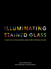 Illuminating Stained Glass (Creativity, Conservation and Craft at Barley Studio) by Juliette MacDonald, Juliette MacDonald, Helen Whittaker, Keith Barley, Loyd Grossman, Loyd Grossman, 9781848226722