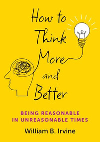 How to Think More and Better (Being Reasonable in Unreasonable Times) by William B. Irvine, 9780197786840