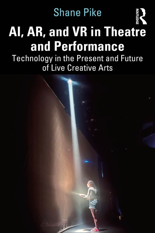 AI, AR, and VR in Theatre and Performance (Technology in the Present and Future of Live Creative Arts) by Shane Pike, 9781032862248