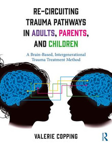 Re-Circuiting Trauma Pathways in Adults, Parents, and Children (A Brain-Based, Intergenerational Trauma Treatment Method) by Valerie Copping, 9781138223127