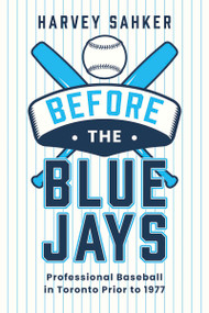 Before the Blue Jays (Professional Baseball in Toronto Prior to 1977) by Harvey Sahker, 9781459755642