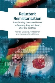 Reluctant Remilitarisation (Transforming the Armed Forces in Germany, Italy and Japan After the Cold War) by Fabrizio Coticchia, Matteo Dian, Francesco Niccolo Moro, 9781474467285