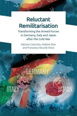 Reluctant Remilitarisation (Transforming the Armed Forces in Germany, Italy and Japan After the Cold War) by Fabrizio Coticchia, Matteo Dian, Francesco Niccolo Moro, 9781474467285