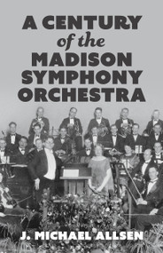 A Century of the Madison Symphony Orchestra by J. Michael Allsen, 9781955656955