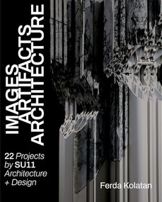 Images, Artifacts, Architecture (22 Projects SU11 Architecture + Design) by Ferda Kolatan, 9781961856813