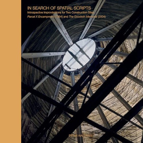 In Search of Spatial Scripts (Introspective Improvisations for Two Construction Sites: Parcel X Encampment (1994) and The Goodwin Memorial (2004)) by Peter Waldman, Patrick Sardo, Sofia Kuspan, David Turnbull, 9781961856820