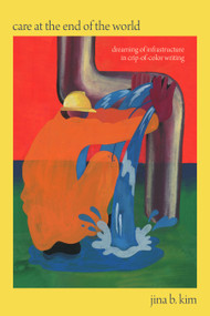 Care at the End of the World (Dreaming of Infrastructure in Crip-of-Color Writing) by Jina B. Kim, 9781478031710