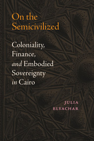 On the Semicivilized (Coloniality, Finance, and Embodied Sovereignty in Cairo) by Julia Elyachar, 9781478031901