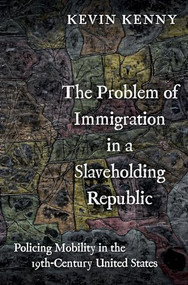 The Problem of Immigration in a Slaveholding Republic (Policing Mobility in the Nineteenth-Century United States) by Kevin Kenny, 9780197580080