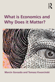 What is Economics and Why Does it Matter? by Marcin Gorazda, Tomasz Kwarciński, 9781032744766