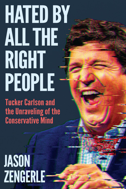 Hated by All the Right People (Tucker Carlson and the Unraveling of the Conservative Mind) by Jason Zengerle, 9781638932932