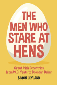 The Men Who Stare at Hens (Great Irish Eccentrics, from WB Yeats to Brendan Behan) by Simon Leyland, 9780750989275