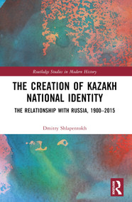 The Creation of Kazakh National Identity (The Relationship with Russia, 1900-2015) by Dmitry V. Shlapentokh, 9781032196152