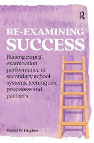 Re-examining Success (Raising pupils' examination performance at secondary school: systems, techniques, processes and partners) by David Hughes, 9781913063092