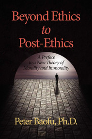 Beyond Ethics to Post-Ethics (A Preface to a New Theory of Morality and Immorality) by Peter Baofu, 9781617353116
