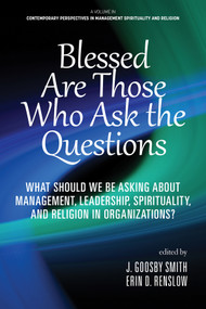 Blessed are Those Who Ask the Questions (What Should We Be Asking About Management, Leadership, Spirituality, and Religion in Organizations?) by J. Goosby Smith, Erin D. Renslow, 9781648024306
