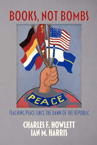 Books, Not Bombs (Teaching Peace Since the Dawn of the Republic) by Charles F. Howlett, Ian M. Harris, 9781617351563